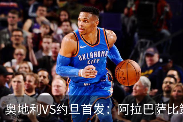 奥地利VS约旦首发：阿拉巴萨比策先发 阿瑙替补待命