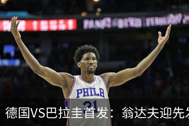 德国VS巴拉圭首发：翁达夫迎先发 哈弗茨配维尔茨萨内