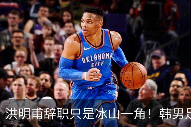 洪明甫辞职只是冰山一角！韩男足负责人低头致歉：我们要刮骨疗毒
